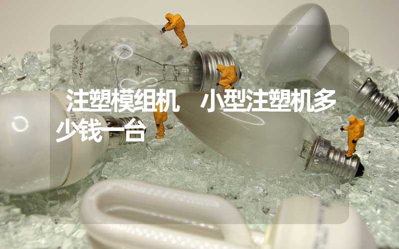 注塑模组机 小型注塑机多少钱一台